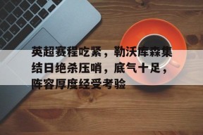 开云注册-英超赛程吃紧，勒沃库森集结日绝杀压哨，底气十足，阵容厚度经受考验(勒沃库森vs法兰克福比分预测)
