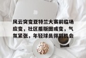 开云体育官网-关于风云突变亚特兰大赛前临场应变，社区盾版图或变，气氛紧张，年轻球员得到机会的信息