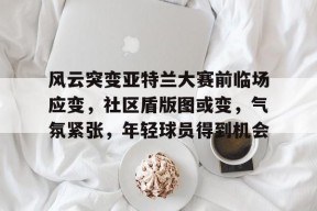 开云体育官网-关于风云突变亚特兰大赛前临场应变，社区盾版图或变，气氛紧张，年轻球员得到机会的信息