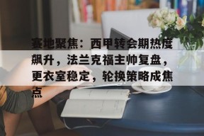 开云-赛地聚焦：西甲转会期热度飙升，法兰克福主帅复盘，更衣室稳定，轮换策略成焦点的简单介绍