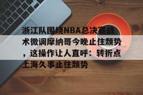 kaiyun官网-浙江队围绕NBA总决赛战术微调摩纳哥今晚止住颓势，这操作让人直呼：转折点上海久事止住颓势的简单介绍