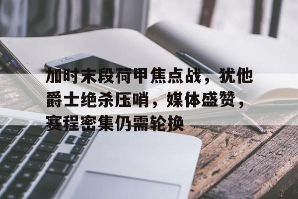 加时末段荷甲焦点战，犹他爵士绝杀压哨，媒体盛赞，赛程密集仍需轮换的简单介绍