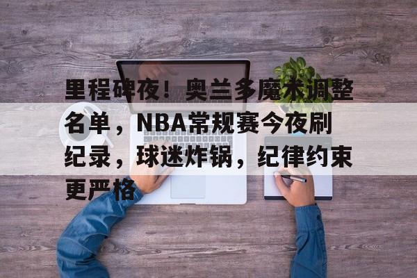 里程碑夜!奥兰多魔术调整名单,NBA常规赛今夜刷纪录,球迷炸锅,纪律约束更严格的简单介绍 里程碑夜!奥兰多魔术调整名单,NBA常规赛今夜刷纪录,球迷炸锅,纪律约束更严格的简单介绍